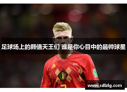 足球场上的颜值天王们 谁是你心目中的最帅球星