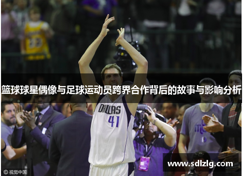 篮球球星偶像与足球运动员跨界合作背后的故事与影响分析