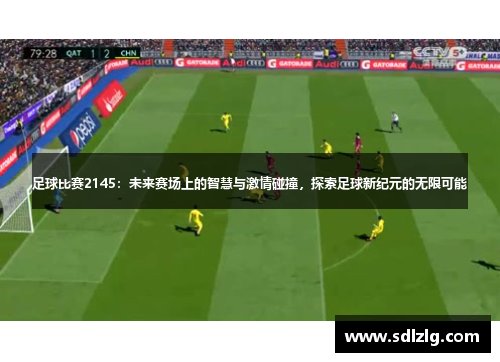足球比赛2145：未来赛场上的智慧与激情碰撞，探索足球新纪元的无限可能
