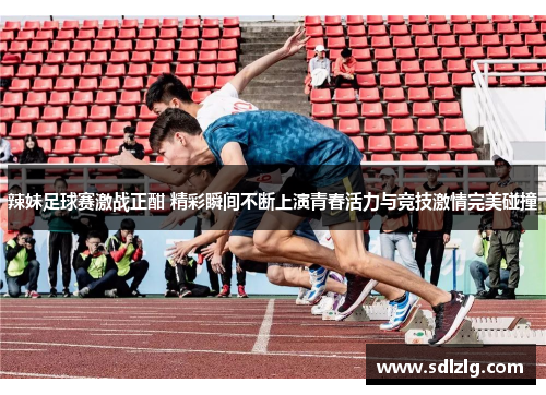 辣妹足球赛激战正酣 精彩瞬间不断上演青春活力与竞技激情完美碰撞