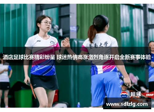 酒店足球比赛精彩纷呈 球迷热情高涨激烈角逐开启全新赛事体验